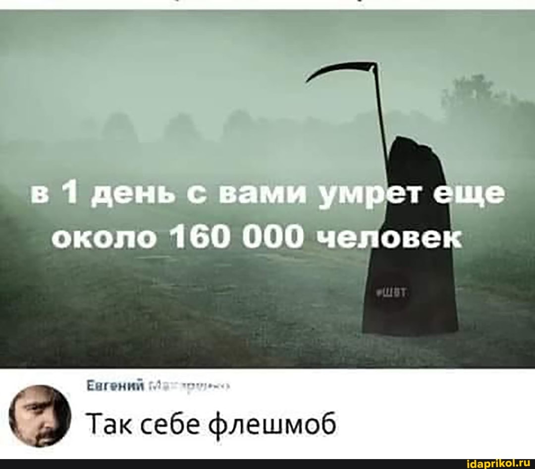 в 1 день с вами умрет еще
около 160 000 человек
Так себе флешмоб