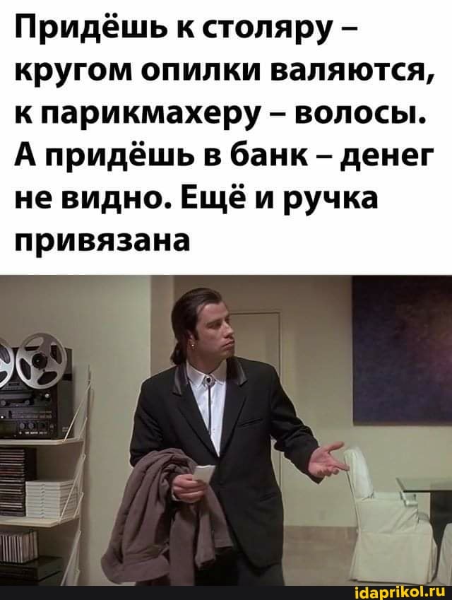 Придёшь к столяру кругом опилки валяются, к парикмахеру - волосы.
А придёшь в банк - денег не видно. Ещё и ручка привязана