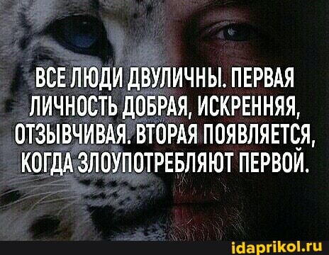 ВСЕ ЛЮДИ ДВУЛИЧНЫ. ПЕРВАЯ ЛИЧНОСТЬ ДОБРАЯ, ИСКРЕННЯЯ,
ОТЗЫВЧИВАЯ. ВТОРАЯ ПОЯВЛЯЕТСЯ,
КОГДА ЗЛОУПОТРЕБЛЯЮТ ПЕРВОЙ,