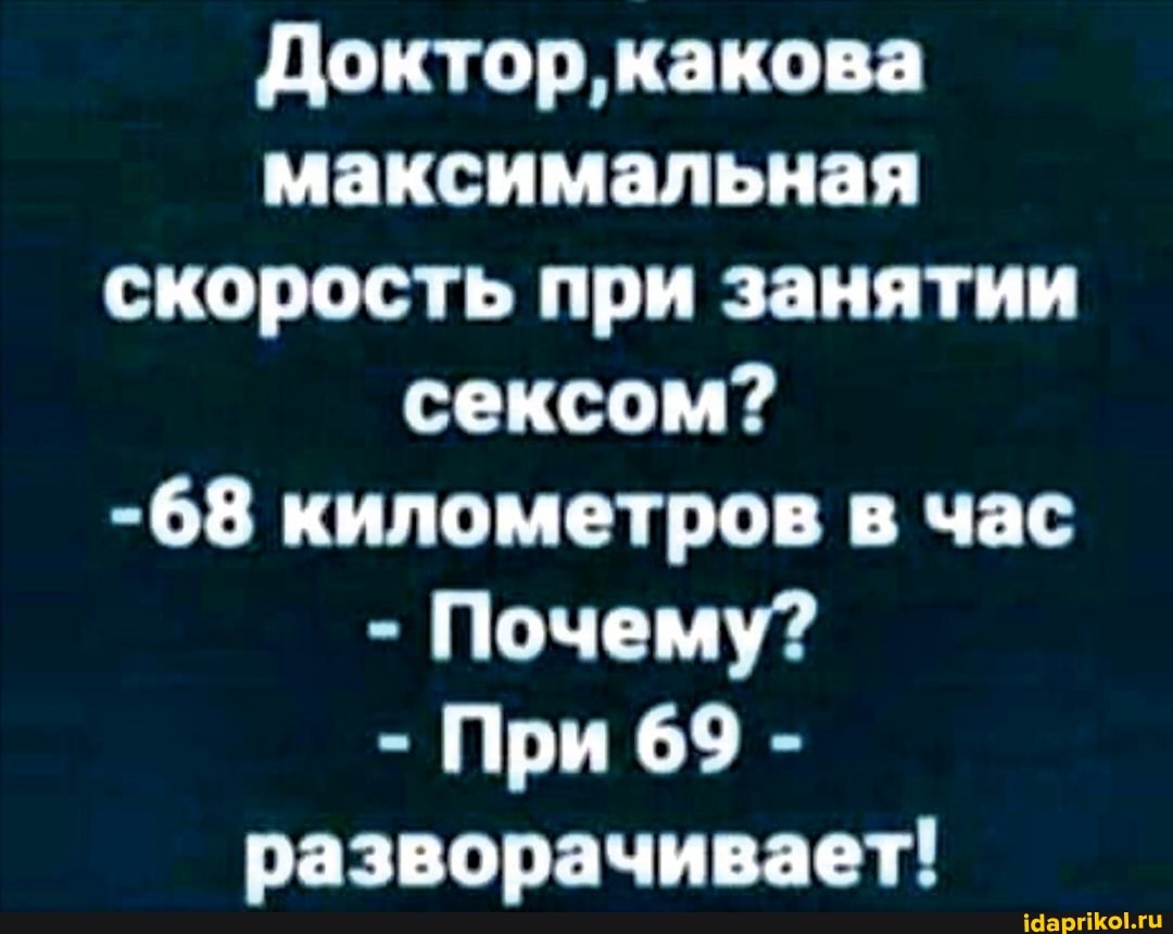 Доктор'какова максимальная скорость при занятии сексом?
-68 километров в час
- Почему?
- При 69 - разворачивает!