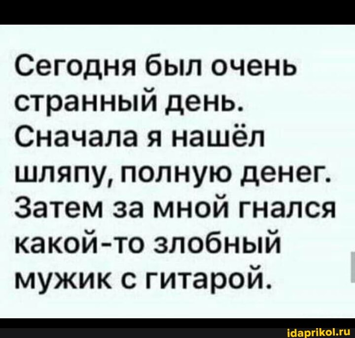 Сегодня был очень странный день.
Сначала я нашёл шляпу, полную денег.
Затем за мной гнался какой-то злобный мужик с гитарой.
