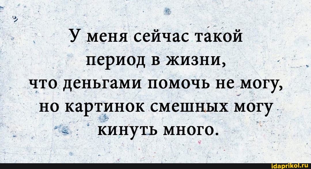 У меня сейчас такой период в жизни, что деньгами помочь не могу, но картинок смешных могу.
кинуть много. I