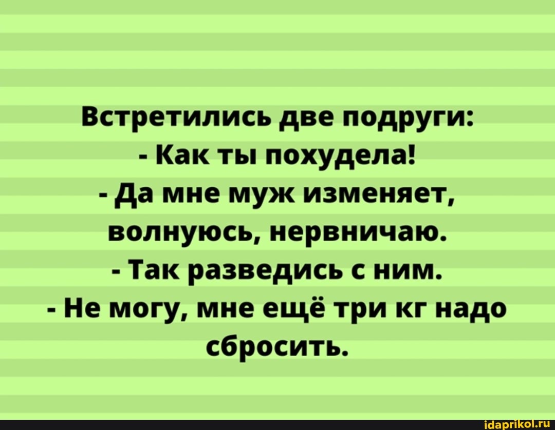 Встретились две подруги:
- Как ты похудела!
- Да мне муж изменяет, волнуюсь, нервничаю.
- Так разведись с ним.
- Не могу, мне ещё три кг надо сбросить.