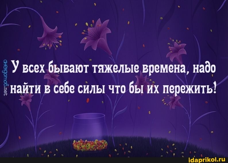 У всех бывают тяжелые времена, надо найти в себе силы что бы их пережить!