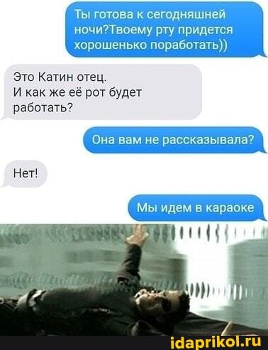 Ты готова к сегодняшней
рту придется хорошенько поработать))
Это Катин отец.
И как же её рот будет
работать?
Нет!
рассказывала?
Мы идем в караоке