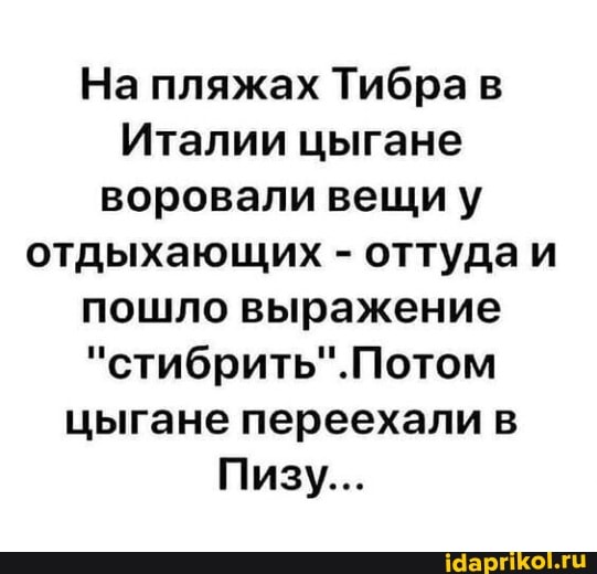 На пляжах Тибра в
Италии цыгане воровали вещиу отдыхающих - оттуда и пошло выражение цыгане переехали в
Пизу...
