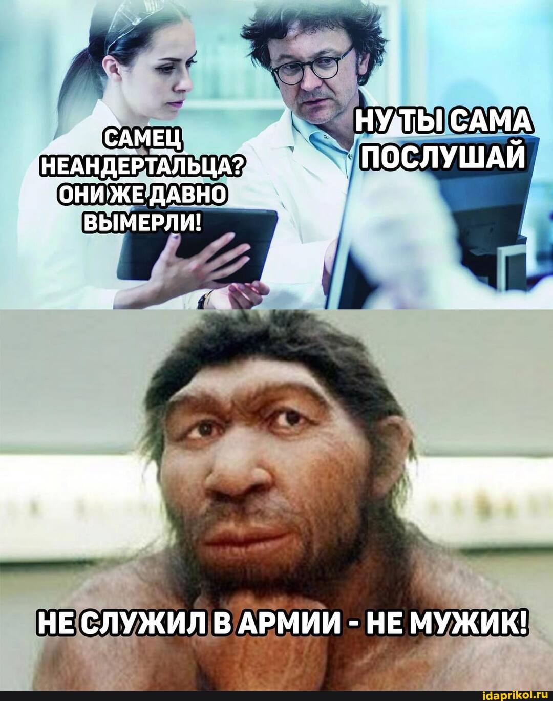 НУТЫ САМА
"НЕАНДЕРТАЛЬЦА" ПОСЛУШАИ
`ОНИ ЖЕ ДАВНО.
ВЫМЕРЛИ!
НЕ СЛУЖИЛ В АРМИИ - НЕ МУЖИК!