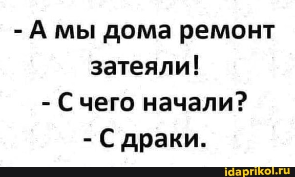 - А мы дома ремонт затеяли!
- Счего начали?
- С драки.