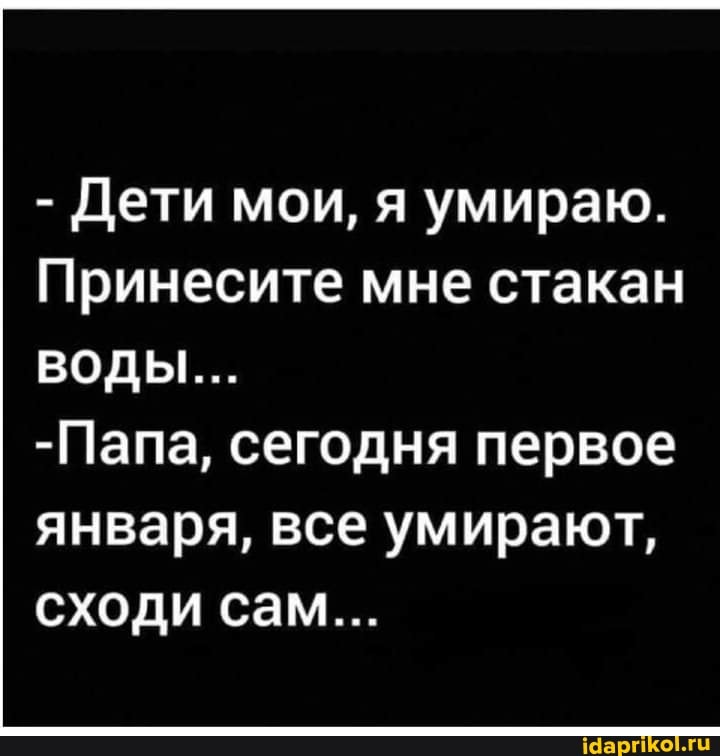 - Дети мои, я умираю.
Принесите мне стакан
ВОДЫ...
-Папа, сегодня первое января, все умирают,
сходи сам...