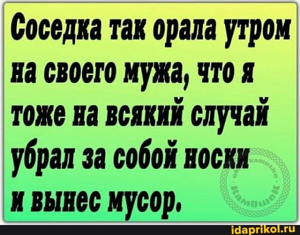 Соседка так орала утром на своего мужа, что я тоже на всякий случай убрал за собой носки
и вынес мусор,