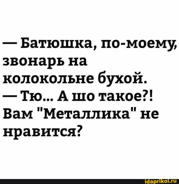 - Батюшка, по-моему, звонарь на колокольне бухой.
- Тю... А шо такое?!
Вам "Металлика" не нравится?