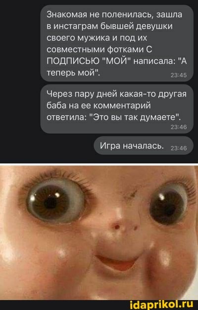 Знакомая не поленилась, зашла в инстаграм бывшей девушки своего мужика и под их совместными фотками С.
ПОДПИСЬЮ "МОЙ" написала: "А теперь мой".
Через пару дней какая-то другая баба на ее комментарий
ответила: "Это вы так думаете".
Игра началась.