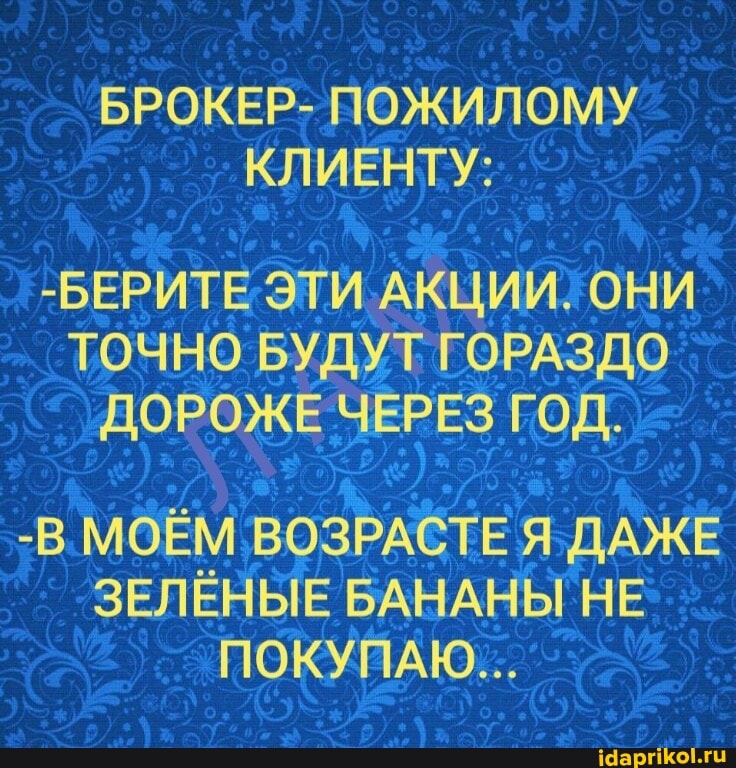 БРОКЕР- ПОЖИЛОМУ КЛИЕНТУ:
-БЕРИТЕ ЭТИ АКЦИИ, ОНИ ТОЧНО БУДУТ ГОРАЗДО ДОРОЖЕ ЧЕРЕЗ ГОД.
-В МОЁМ ВОЗРАСТЕ Я ДАЖЕ ЗЕЛЁНЫЕ БАНАНЫ НЕ ПОКУПАЮ...