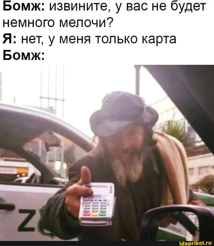 Бомж: извините, у вас не будет немного мелочи?
Я: нет, у меня только карта
Бомж: