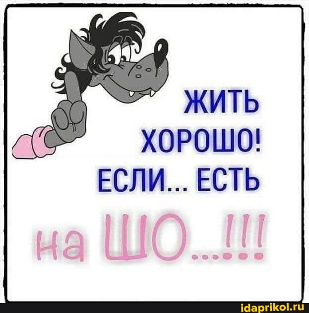 ЖИТЬ ХОРОШО!
ЕСЛИ... ЕСТЬ
на ШО...!!!