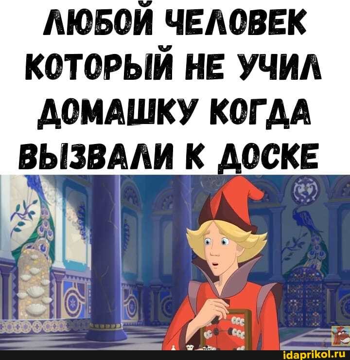 ЛЮБОЙ ЧЕЛОВЕК
КОТОРЫЙ НЕ УЧИЛ
ДОМАШКУ КОГДА
ВЫЗВАЛИ К ДОСКЕ