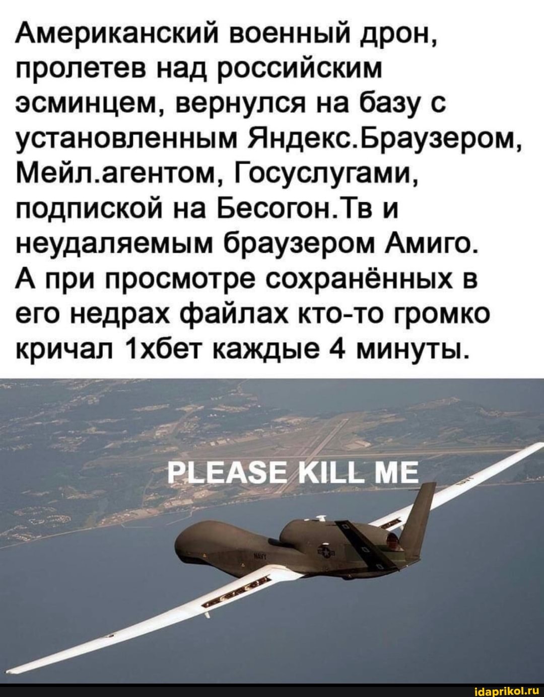 Американский военный дрон, пролетев над российским эсминцем, вернулся на базу с установленным Яндекс.Браузером,
Мейл.агентом, Госуслугами, подпиской на Бесогон.Тв и
неудаляемым браузером Амиго.
А при просмотре сохранённых в его недрах файлах кто-то громко кричал 1хбет каждые 4 минуты.
`РЬЕАЗЕ МЕ