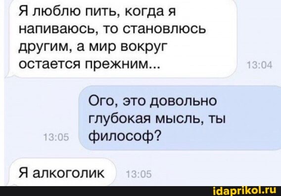 Я люблю пить, когда я
напиваюсь, то становлюсь
другим, а мир вокруг
остается прежним...
Ого, это довольно
глубокая мысль, ты
философ?