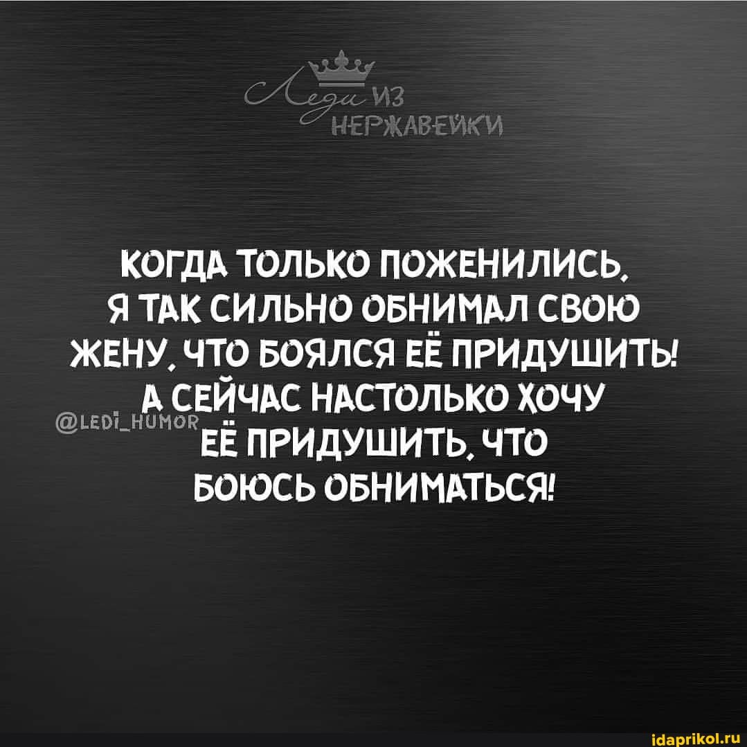КОГДА ТОЛЬКО ПОЖЕНИЛИСЬ.
Я ТАК СИЛЬНО ОБНИМАЛ СВОЮ ЖЕНУ. ЧТО БОЯЛСЯ ЕЁ ПРИДУШИТЫ А СЕЙЧАС НАСТОЛЬКО ХОЧУ ЕЁ ПРИДУШИТЬ, ЧТО БОЮСЬ ОБНИМАТЬСЯ!