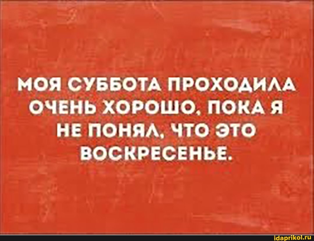 МОЯ СУББОТА ПРОХОДИЛА ОЧЕНЬ ХОРОШО ПОКА НЕ ПОНЯЛ, ЧТО ЭТО ВОСКРЕСЕНЬЕ.