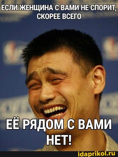 ЕСЛИ ЖЕНЩИНА С ВАМИ НЕ СПОРИТ,
СКОРЕЕ ВСЕГО
ЕЁ РЯДОМ С ВАМИ НЕТ!