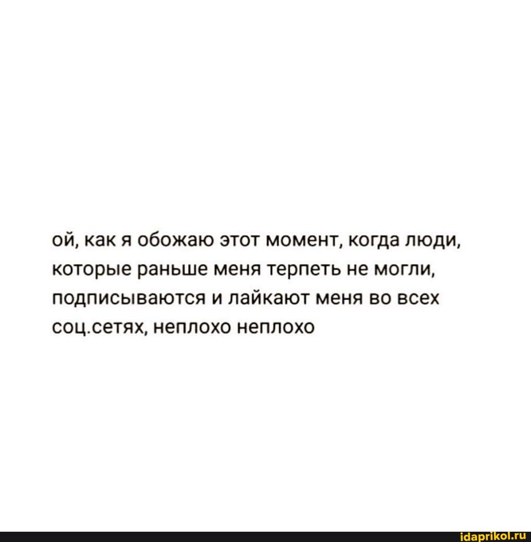 ой, как я обожаю этот момент, когда люди, которые раньше меня терпеть не могли, подписываются и лайкают меня во всех соц.сетях, неплохо неплохо