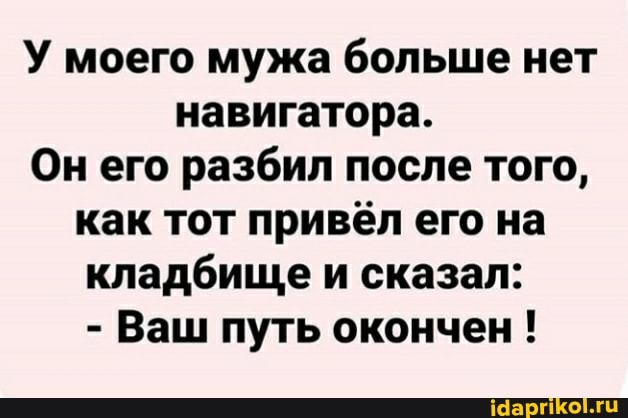 У моего мужа больше нет
навигатора.
Он его разбил после того, как тот привёл его на кладбище и сказал:
- Ваш путь окончен !