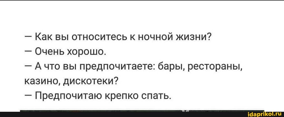 - Как вы относитесь к ночной жизни?
- Очень хорошо.
- что вы предпочитаете: бары, рестораны, казино, дискотеки?
- Предпочитаю крепко спать.