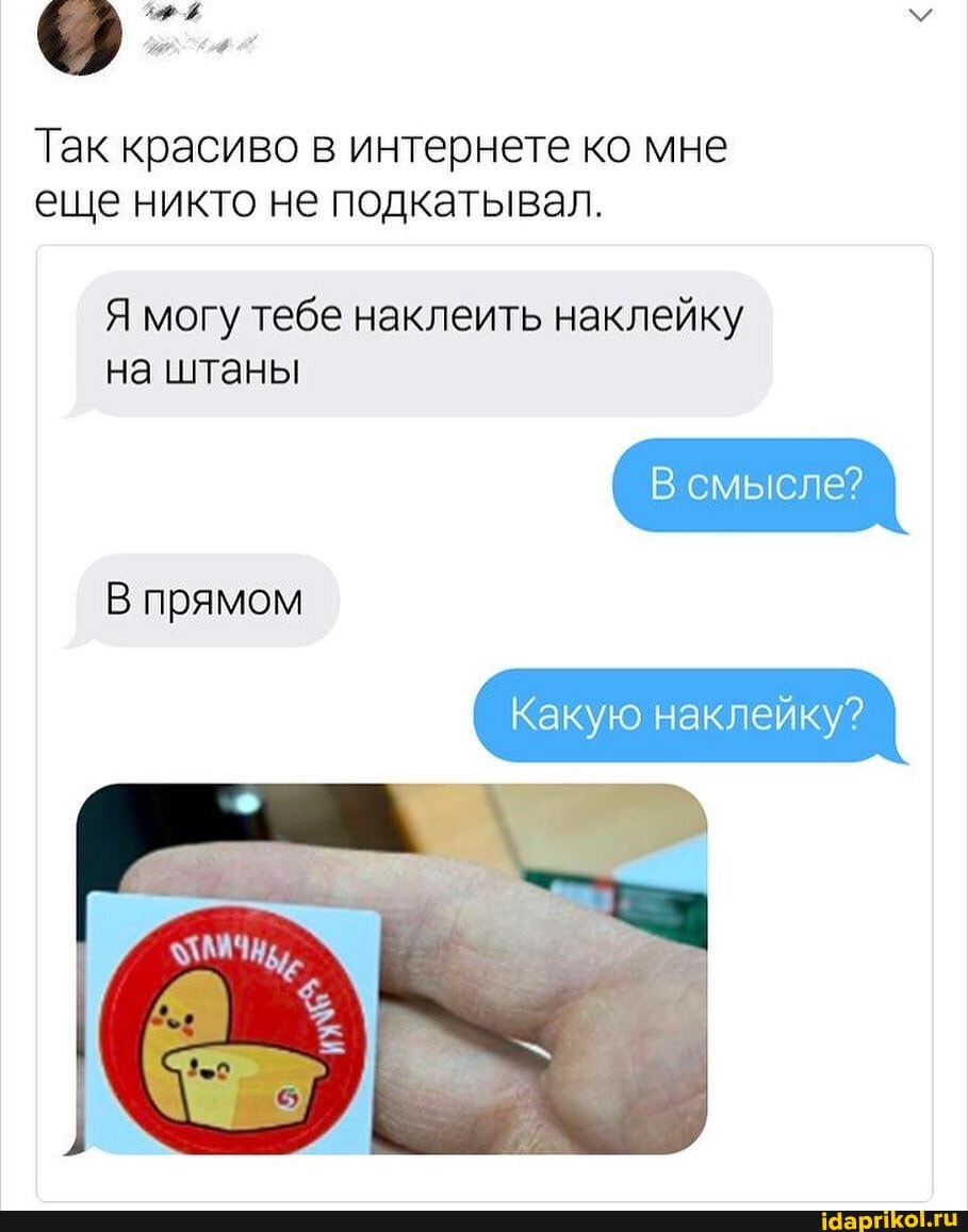 Так красиво в интернете ко мне еще никто не подкатывал.
Я могу тебе наклеить наклейку
на штаны
В смысле?
Какую Какую Какую наклейку?
прямом