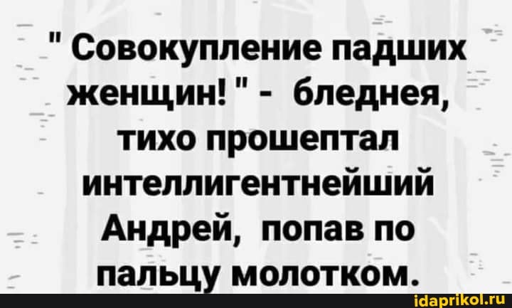"Совокупление падших женщин!" - бледнея, тихо прошептал интеллигентнейший
Андрей, попав по пальцу молотком.