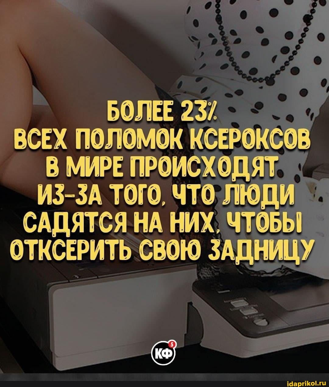 БОЛЕЕ 23/.
ВСЕХ ПОЛОМОК КСЕРОКСОВ МИРЕ ПРОИСХОДЯТ Из-ЗА ТОГО, ЧТО ЛЮДИ САДЯТСЯ НА НИХ, ЧТОБЫ ОТКСЕРИТЬ СВОЮ ЗАДНИЦУ