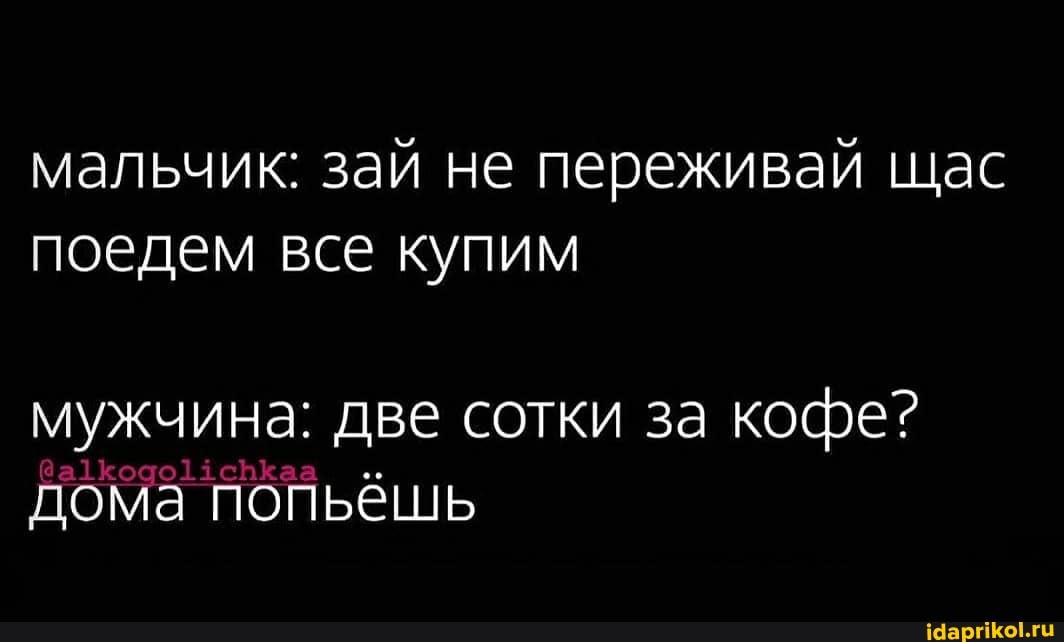 мальчик: зай не переживай щас поедем все купим
мужчина: две сотки за кофе? дома попьёшь