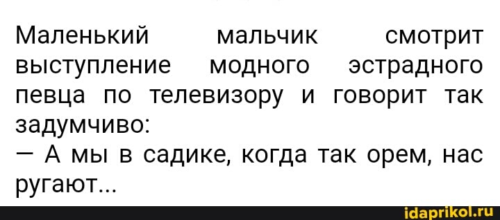 Маленький мальчик смотрит выступление модного эстрадного певца по телевизору и говорит так задумчиво:
- мы в садике, когда так орем, нас ругают...