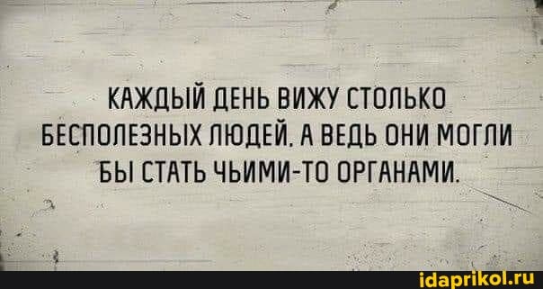КАЖДЫЙ ДЕНЬ ВИЖУ СТОЛЬКО БЕСПОЛЕЗНЫХ ЛЮДЕЙ. А ВЕДЬ ОНИ МОГЛИ БЫ СТАТЬ ЧЬИМИ-ТО ОРГАНАМИ.