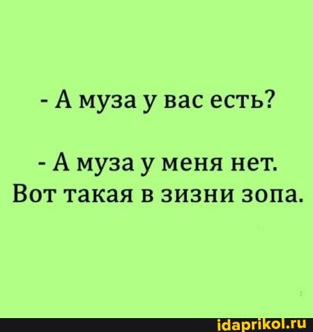 - А муза у вас есть?
- А муза у меня нет.
Вот такая в зизни зопа.