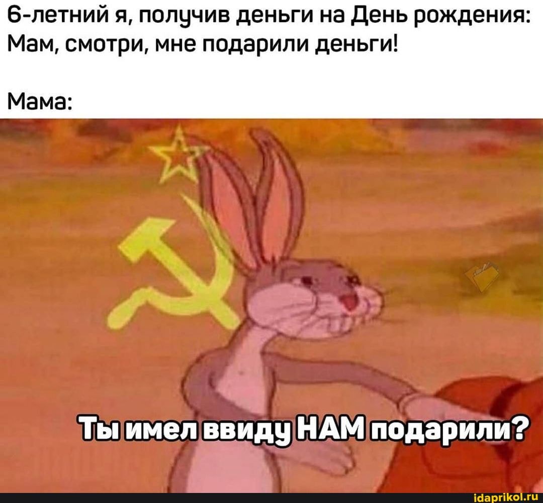 @-летний я, получив деньги на День рождения:
Мам, смотри, мне подарили деньги!
Мама:
Ты имел ввиду НАМ подарили?