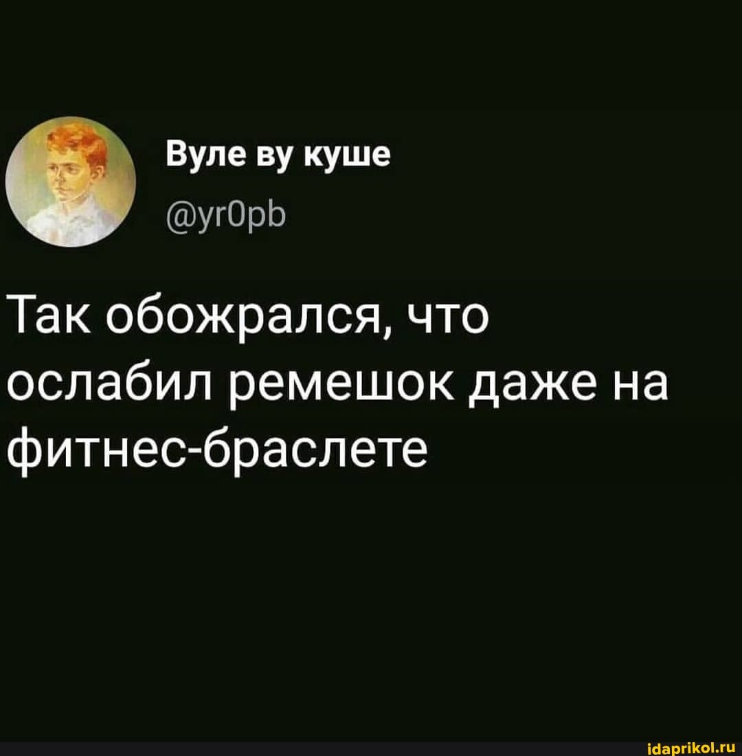 Вуле ву куше
@угорь
Так обожрался, что ослабил ремешок даже на фитнес-браслете