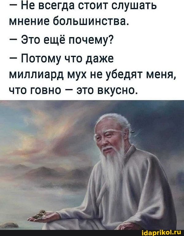 - Не всегда стоит слушать мнение большинства.
- Это ещё почему?
- Потому что даже миллиард мух не убедят меня, что говно - это вкусно.