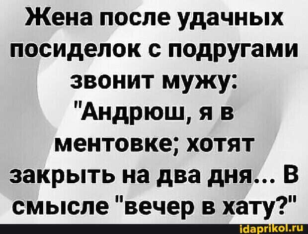Жена после удачных посиделок с подругами звонит мужу:
"Андрюш, яв ментовке; хотят закрыть на два дня... В смысле "речев в хату?"