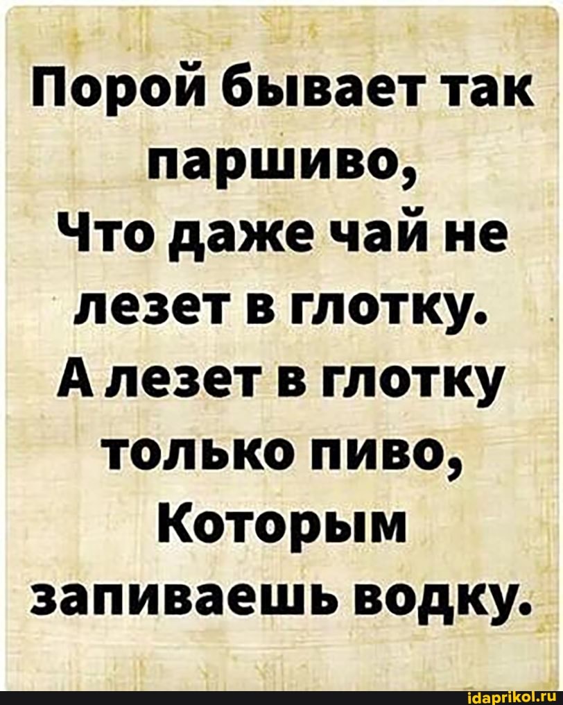 Порой бывает так паршиво,
Что даже чай не лезет в глотку.
А лезет в глотку только пиво,
Которым запиваешь водку.