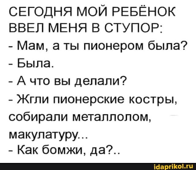 СЕГОДНЯ МОЙ РЕБЁНОК ВВЕЛ МЕНЯ В СТУПОР:
- Мам, а ты пионером была?
- Была.
- А что вы делали?
- Жгли пионерские костры, собирали металлолом,
макулатуру...
- Как бомжи, да?..