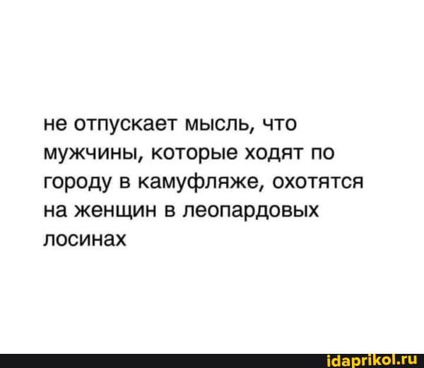 не отпускает мысль, что мужчины, которые ходят по городу в камуфляже, охотятся на женщин в леопардовых
лосинах