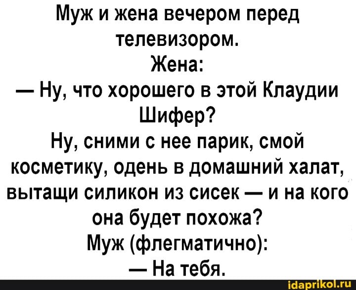 Муж и жена вечером перед телевизором.
Жена:
- Ну, что хорошего в этой Клаудии
Шифер?
Ну, сними с нее парик, смой косметику, одень в домашний халат, вытащи силикон из сисек - и на кого
она будет похожа?
Муж (флегматично):
- На тебя.