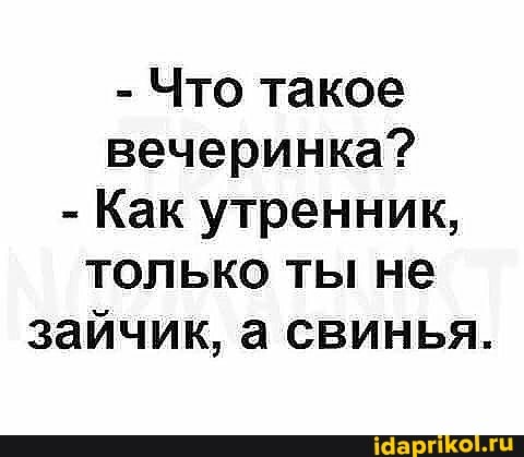 - Что такое вечеринка?
- Как утренник, только ты не зайчик, а свинья.