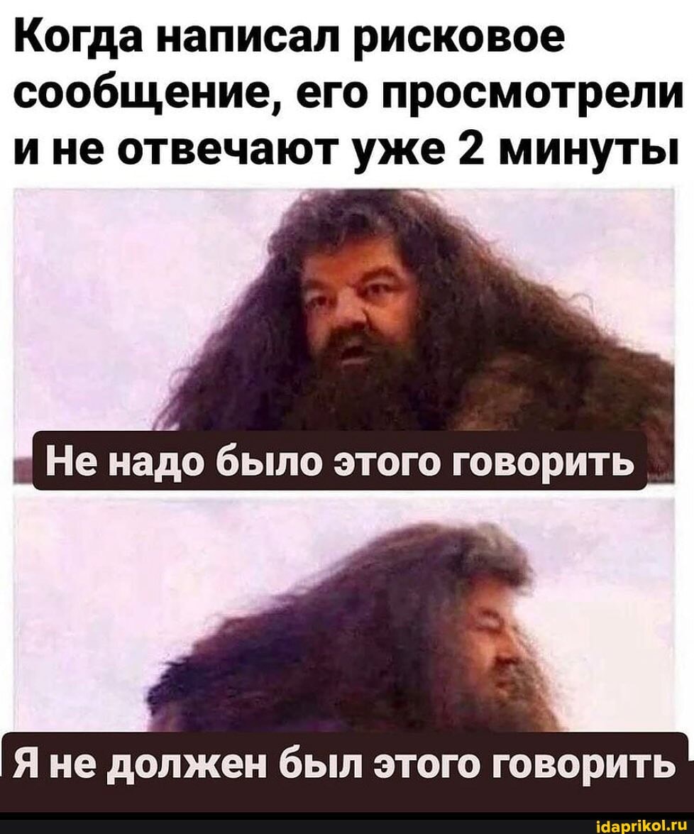 Когда написал рисковое сообщение, его просмотрели ине отвечают уже 2 минуты
Не надо было этого говорить
Яне должен был этого говорить