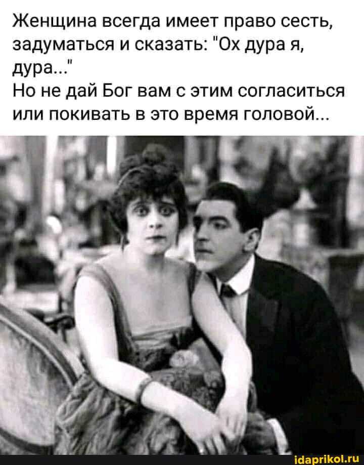 Женщина всегда имеет право сесть, задуматься и сказать: "Ох дура я, дура..."
Но не дай Бог вам с этим согласиться или покивать в это время головой...