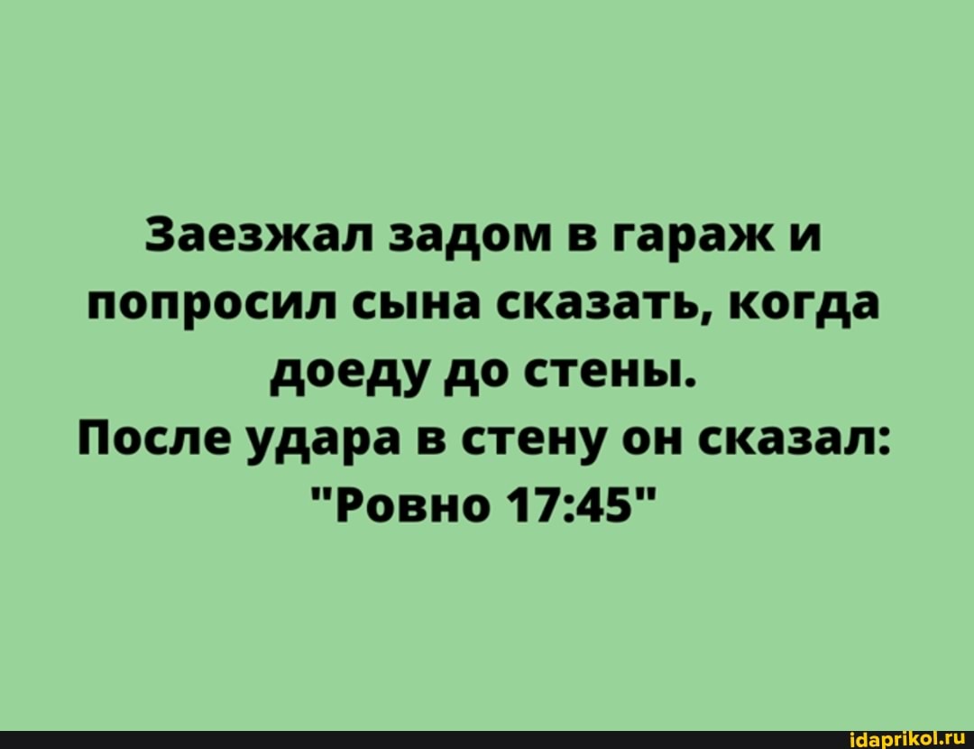 Заезжал задом в гараж и попросил сына сказать, когда доеду до стены.
После удара в стену он сказал:
"Ровно