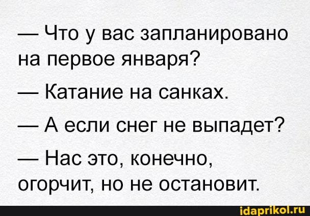 - Что у вас запланировано на первое января?
- Катание на санках.
- А если снег не выпадет?
- Нас это, конечно, огорчит, но не остановит.
