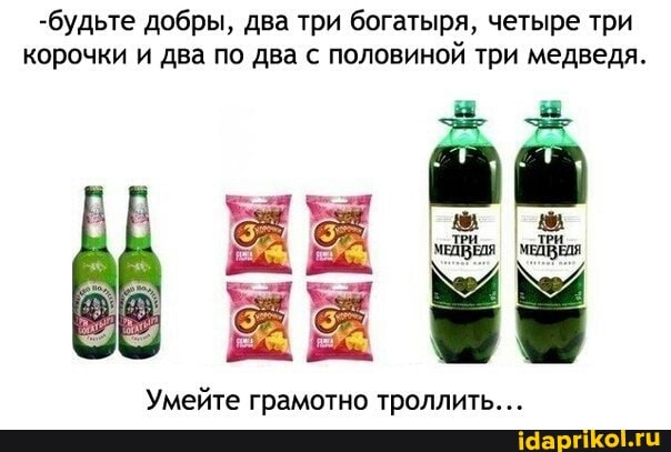 -будьте добры, два три богатыря, четыре три корочки и два по два с половиной три медведя.
Умейте грамотно троллить...