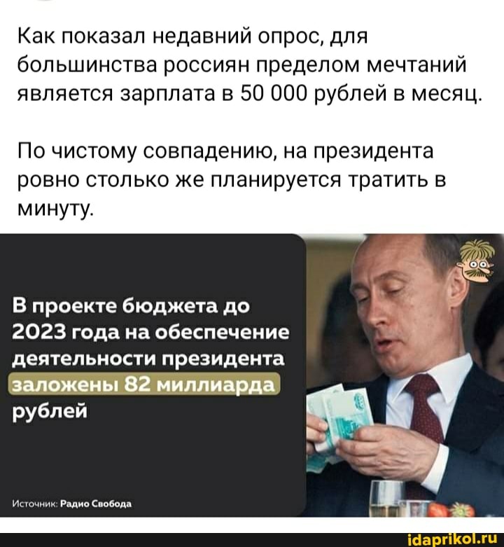 Как показал недавний опрос, для большинства россиян пределом мечтаний
является зарплата 50 000 рублей месяц.
По чистому совпадению, на президента ровно столько же планируется тратить в минуту.
В проекте бюджета до
2023 года на обеспечение деятельности президента
заложены 82 миллиарда
рублей
Источник: Радио Свобода.